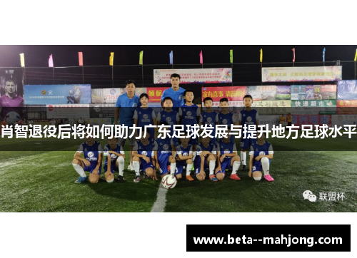 肖智退役后将如何助力广东足球发展与提升地方足球水平
