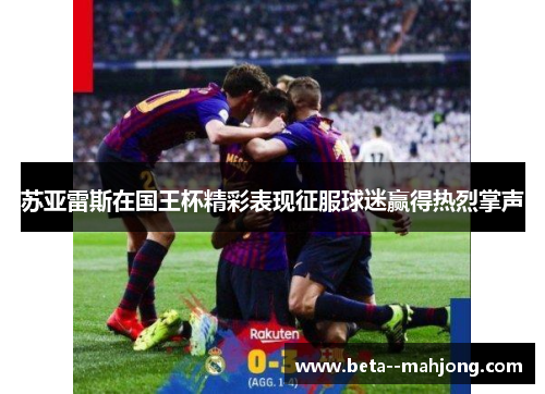 苏亚雷斯在国王杯精彩表现征服球迷赢得热烈掌声 苏亚雷斯在国王杯精彩表现征服球迷赢得热烈掌声