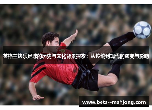 英格兰快乐足球的历史与文化背景探索：从传统到现代的演变与影响