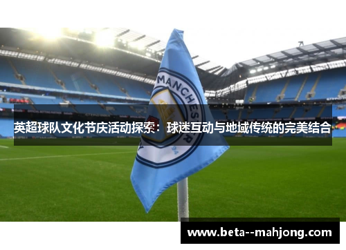 英超球队文化节庆活动探索:球迷互动与地域传统的完美结合 英超球队文化节庆活动探索:球迷互动与地域传统的完美结合