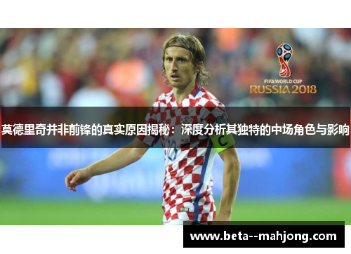 莫德里奇并非前锋的真实原因揭秘:深度分析其独特的中场角色与影响 莫德里奇并非前锋的真实原因揭秘:深度分析其独特的中场角色与影响