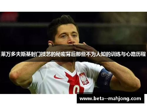 莱万多夫斯基射门技艺的秘密背后那些不为人知的训练与心路历程