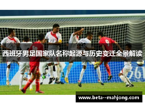 西班牙男足国家队名称起源与历史变迁全景解读 西班牙男足国家队名称起源与历史变迁全景解读