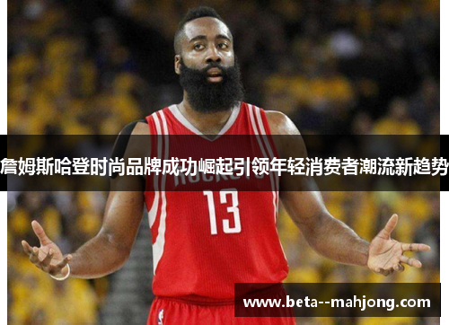 詹姆斯哈登时尚品牌成功崛起引领年轻消费者潮流新趋势 詹姆斯哈登时尚品牌成功崛起引领年轻消费者潮流新趋势