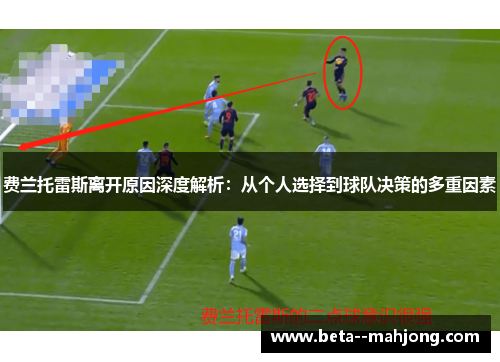 费兰托雷斯离开原因深度解析:从个人选择到球队决策的多重因素 费兰托雷斯离开原因深度解析:从个人选择到球队决策的多重因素