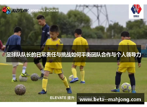 足球队队长的日常责任与挑战如何平衡团队合作与个人领导力 足球队队长的日常责任与挑战如何平衡团队合作与个人领导力