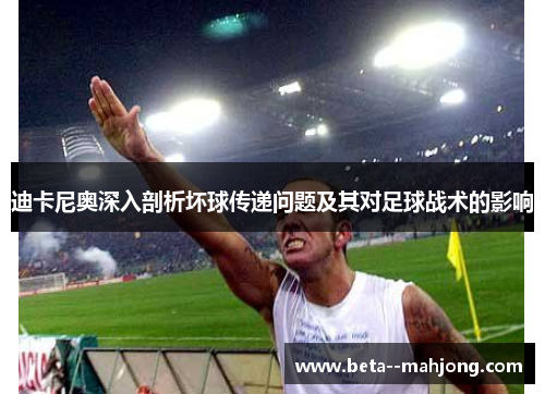 迪卡尼奥深入剖析坏球传递问题及其对足球战术的影响 迪卡尼奥深入剖析坏球传递问题及其对足球战术的影响
