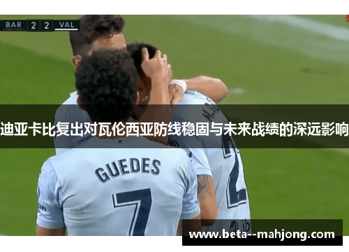 迪亚卡比复出对瓦伦西亚防线稳固与未来战绩的深远影响