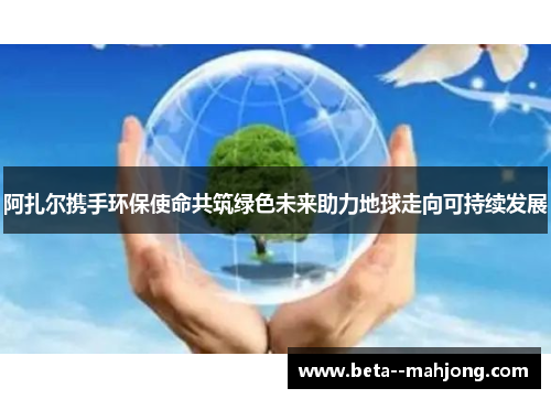 阿扎尔携手环保使命共筑绿色未来助力地球走向可持续发展