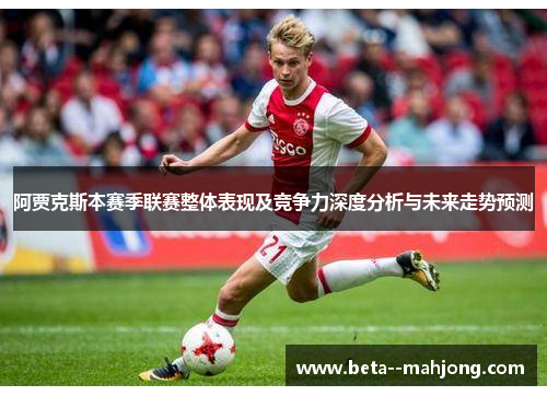 阿贾克斯本赛季联赛整体表现及竞争力深度分析与未来走势预测 阿贾克斯本赛季联赛整体表现及竞争力深度分析与未来走势预测