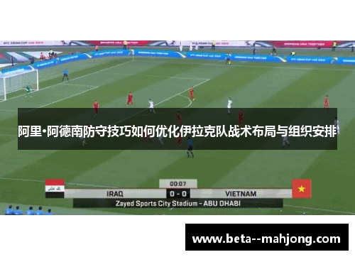 阿里·阿德南防守技巧如何优化伊拉克队战术布局与组织安排