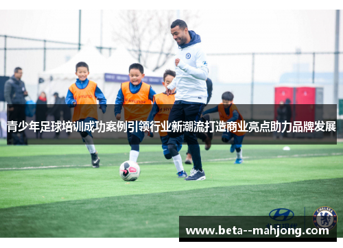 青少年足球培训成功案例引领行业新潮流打造商业亮点助力品牌发展 青少年足球培训成功案例引领行业新潮流打造商业亮点助力品牌发展