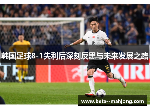 韩国足球8-1失利后深刻反思与未来发展之路 韩国足球8-1失利后深刻反思与未来发展之路
