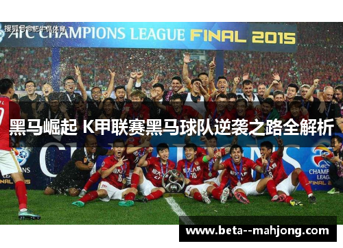 黑马崛起 K甲联赛黑马球队逆袭之路全解析