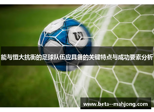 能与恒大抗衡的足球队伍应具备的关键特点与成功要素分析 能与恒大抗衡的足球队伍应具备的关键特点与成功要素分析