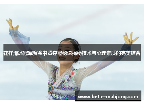 花样滑冰冠军赛金书贤夺冠秘诀揭秘技术与心理素质的完美结合