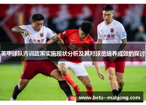英甲球队青训政策实施现状分析及其对球员培养成效的探讨 英甲球队青训政策实施现状分析及其对球员培养成效的探讨