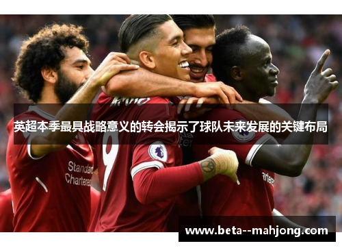 英超本季最具战略意义的转会揭示了球队未来发展的关键布局