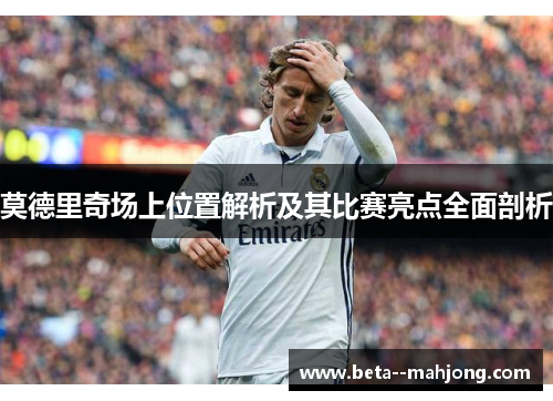 莫德里奇场上位置解析及其比赛亮点全面剖析 莫德里奇场上位置解析及其比赛亮点全面剖析