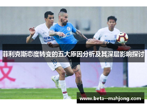 菲利克斯态度转变的五大原因分析及其深层影响探讨 菲利克斯态度转变的五大原因分析及其深层影响探讨