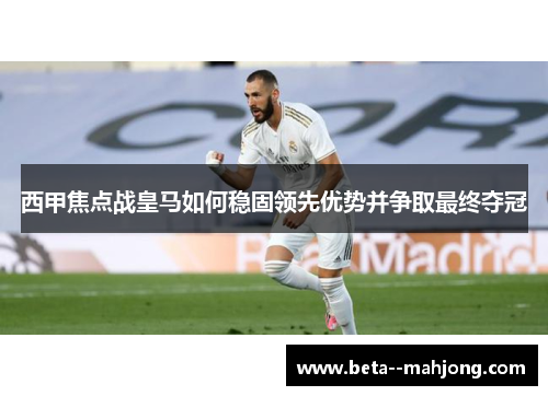 西甲焦点战皇马如何稳固领先优势并争取最终夺冠 西甲焦点战皇马如何稳固领先优势并争取最终夺冠