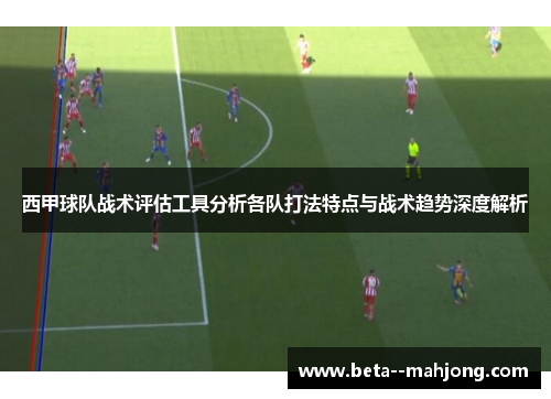 西甲球队战术评估工具分析各队打法特点与战术趋势深度解析 西甲球队战术评估工具分析各队打法特点与战术趋势深度解析