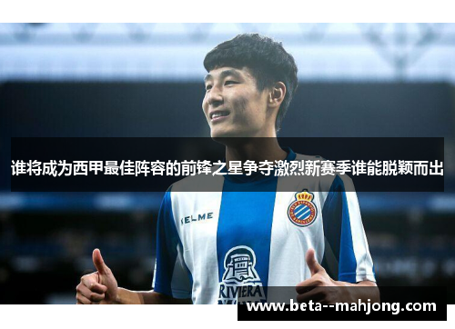 谁将成为西甲最佳阵容的前锋之星争夺激烈新赛季谁能脱颖而出 谁将成为西甲最佳阵容的前锋之星争夺激烈新赛季谁能脱颖而出