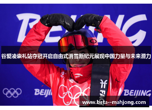 谷爱凌崇礼站夺冠开启自由式滑雪新纪元展现中国力量与未来潜力