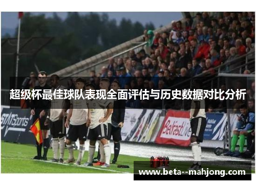 超级杯最佳球队表现全面评估与历史数据对比分析 超级杯最佳球队表现全面评估与历史数据对比分析