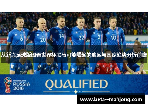 从新兴足球版图看世界杯黑马可能崛起的地区与国家趋势分析前瞻 从新兴足球版图看世界杯黑马可能崛起的地区与国家趋势分析前瞻