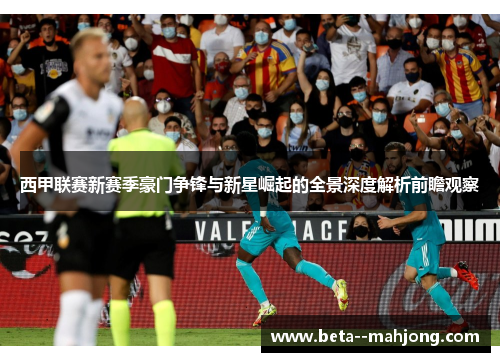西甲联赛新赛季豪门争锋与新星崛起的全景深度解析前瞻观察