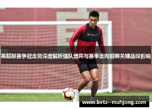 英超联赛争冠走势深度解析强队博弈与赛季走向前瞻关键战役影响 英超联赛争冠走势深度解析强队博弈与赛季走向前瞻关键战役影响