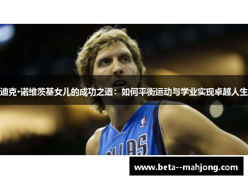 迪克·诺维茨基女儿的成功之道:如何平衡运动与学业实现卓越人生 迪克·诺维茨基女儿的成功之道:如何平衡运动与学业实现卓越人生