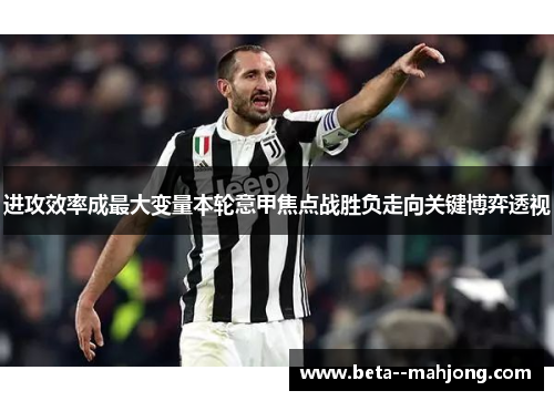 进攻效率成最大变量本轮意甲焦点战胜负走向关键博弈透视