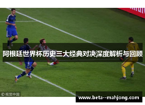 阿根廷世界杯历史三大经典对决深度解析与回顾 阿根廷世界杯历史三大经典对决深度解析与回顾