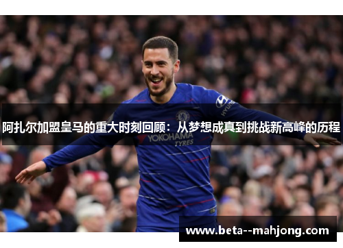 阿扎尔加盟皇马的重大时刻回顾:从梦想成真到挑战新高峰的历程 阿扎尔加盟皇马的重大时刻回顾:从梦想成真到挑战新高峰的历程