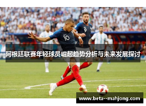 阿根廷联赛年轻球员崛起趋势分析与未来发展探讨 阿根廷联赛年轻球员崛起趋势分析与未来发展探讨