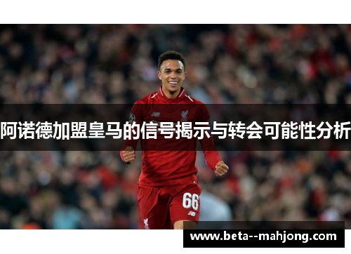 阿诺德加盟皇马的信号揭示与转会可能性分析