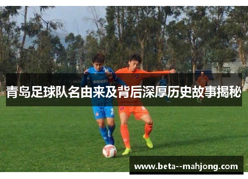 青岛足球队名由来及背后深厚历史故事揭秘