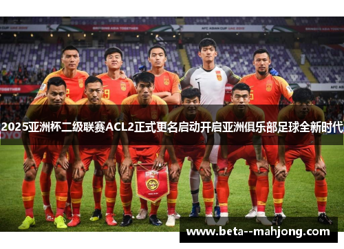 2025亚洲杯二级联赛ACL2正式更名启动开启亚洲俱乐部足球全新时代 2025亚洲杯二级联赛ACL2正式更名启动开启亚洲俱乐部足球全新时代