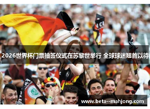 2026世界杯门票抽签仪式在苏黎世举行 全球球迷翘首以待