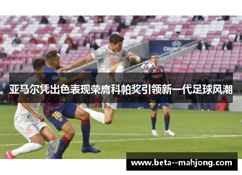 亚马尔凭出色表现荣膺科帕奖引领新一代足球风潮 亚马尔凭出色表现荣膺科帕奖引领新一代足球风潮