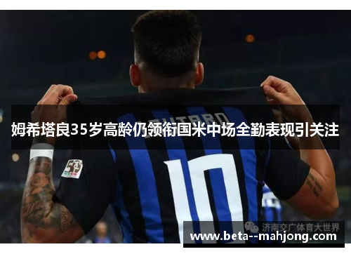 姆希塔良35岁高龄仍领衔国米中场全勤表现引关注