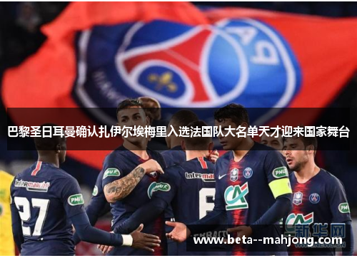 巴黎圣日耳曼确认扎伊尔埃梅里入选法国队大名单天才迎来国家舞台 巴黎圣日耳曼确认扎伊尔埃梅里入选法国队大名单天才迎来国家舞台