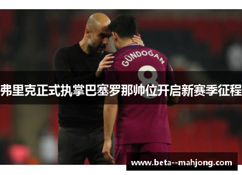 弗里克正式执掌巴塞罗那帅位开启新赛季征程 弗里克正式执掌巴塞罗那帅位开启新赛季征程