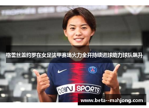 格蕾丝盖约罗在女足法甲赛场火力全开持续进球助力球队飙升 格蕾丝盖约罗在女足法甲赛场火力全开持续进球助力球队飙升