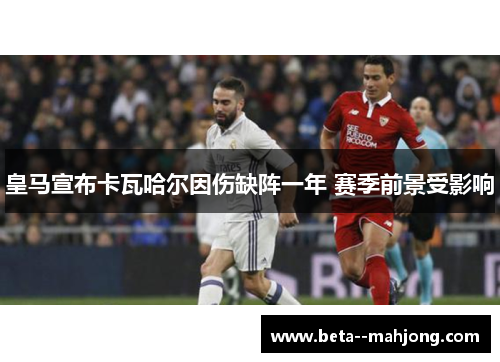 皇马宣布卡瓦哈尔因伤缺阵一年 赛季前景受影响 皇马宣布卡瓦哈尔因伤缺阵一年 赛季前景受影响