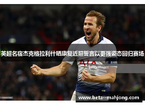 英超名宿杰克格拉利什晒康复近照誓言以更强姿态回归赛场 英超名宿杰克格拉利什晒康复近照誓言以更强姿态回归赛场