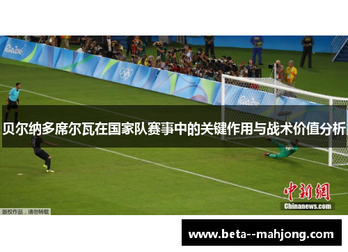 贝尔纳多席尔瓦在国家队赛事中的关键作用与战术价值分析 贝尔纳多席尔瓦在国家队赛事中的关键作用与战术价值分析