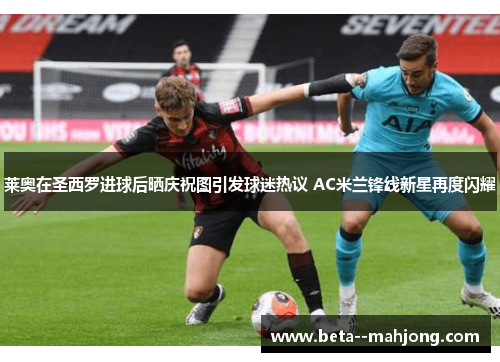 莱奥在圣西罗进球后晒庆祝图引发球迷热议 AC米兰锋线新星再度闪耀 莱奥在圣西罗进球后晒庆祝图引发球迷热议 AC米兰锋线新星再度闪耀